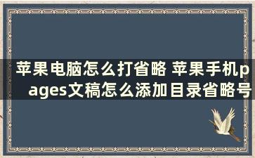 苹果电脑怎么打省略 苹果手机pages文稿怎么添加目录省略号